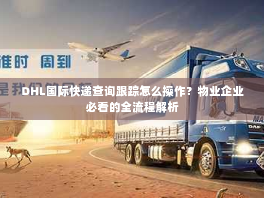DHL国际快递查询跟踪怎么操作?物业企业必看的全流程解析 DHL国际快递查询跟踪怎么操作?物业企业必看的全流程解析