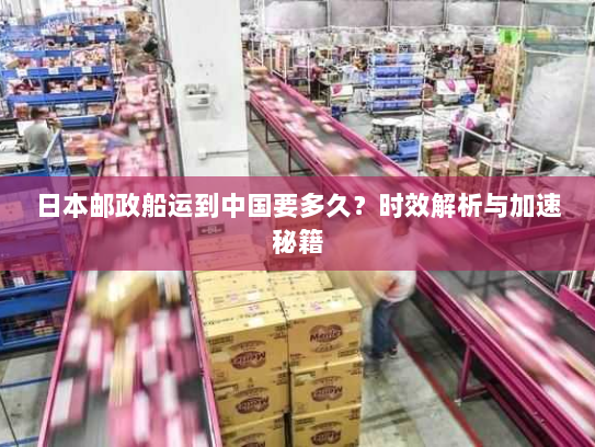 日本邮政船运到中国要多久？时效解析与加速秘籍