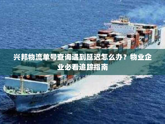 兴邦物流单号查询遇到延迟怎么办?物业企业必看追踪指南 兴邦物流单号查询遇到延迟怎么办?物业企业必看追踪指南