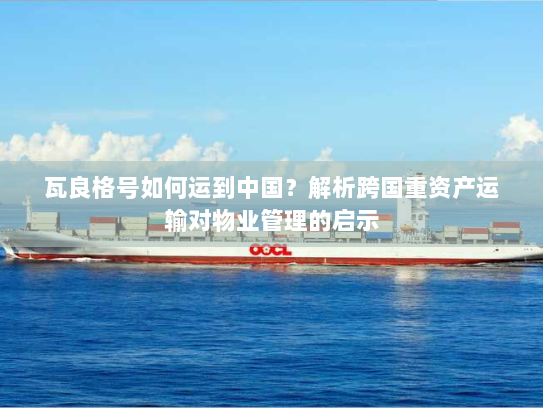 瓦良格号如何运到中国?解析跨国重资产运输对物业管理的启示 瓦良格号如何运到中国?解析跨国重资产运输对物业管理的启示
