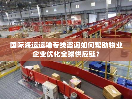 国际海运运输专线咨询如何帮助物业企业优化全球供应链? 国际海运运输专线咨询如何帮助物业企业优化全球供应链?