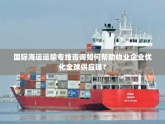 国际海运运输专线咨询如何帮助物业企业优化全球供应链？