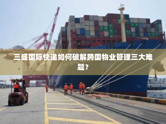 三盛国际快递如何破解跨国物业管理三大难题? 三盛国际快递如何破解跨国物业管理三大难题?