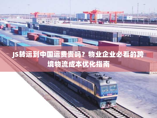 JS转运到中国运费贵吗?物业企业必看的跨境物流成本优化指南 JS转运到中国运费贵吗?物业企业必看的跨境物流成本优化指南