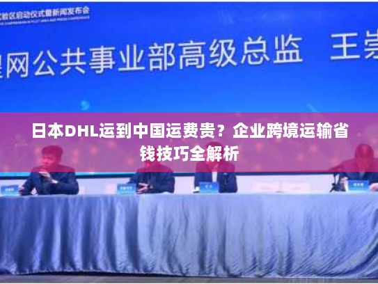 日本DHL运到中国运费贵?企业跨境运输省钱技巧全解析 日本DHL运到中国运费贵?企业跨境运输省钱技巧全解析
