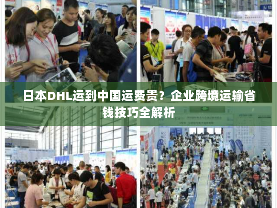 日本DHL运到中国运费贵?企业跨境运输省钱技巧全解析 日本DHL运到中国运费贵?企业跨境运输省钱技巧全解析