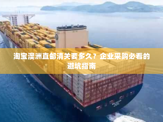 淘宝澳洲直邮清关要多久？企业采购必看的避坑指南