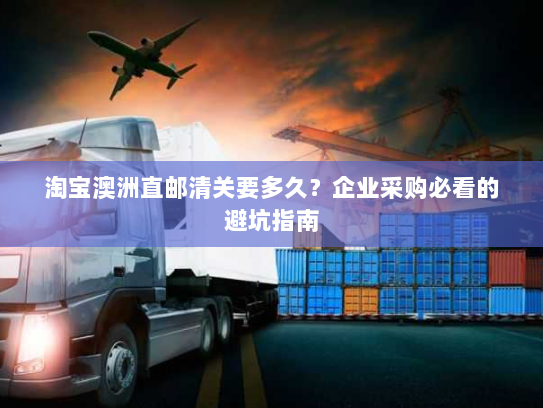 淘宝澳洲直邮清关要多久？企业采购必看的避坑指南