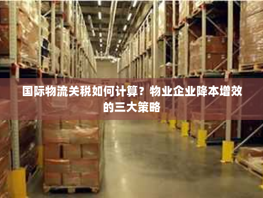 国际物流关税如何计算?物业企业降本增效的三大策略 国际物流关税如何计算?物业企业降本增效的三大策略