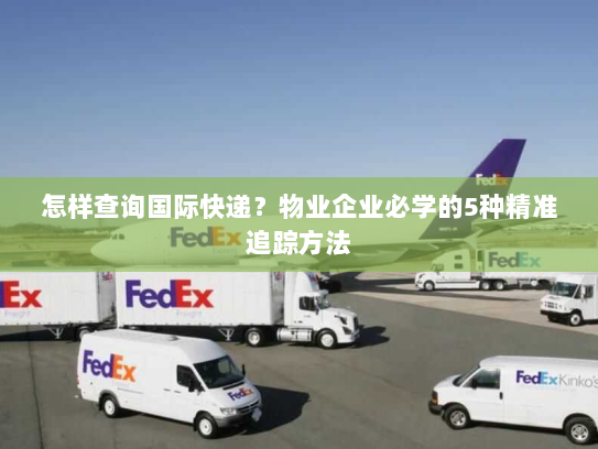 怎样查询国际快递？物业企业必学的5种精准追踪方法