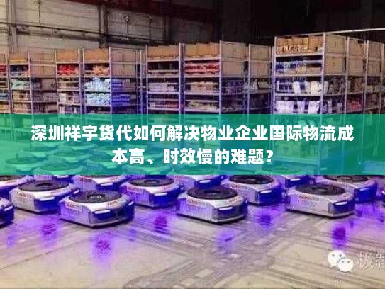 深圳祥宇货代如何解决物业企业国际物流成本高、时效慢的难题? 深圳祥宇货代如何解决物业企业国际物流成本高、时效慢的难题?