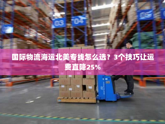 国际物流海运北美专线怎么选?3个技巧让运费直降25% 国际物流海运北美专线怎么选?3个技巧让运费直降25%