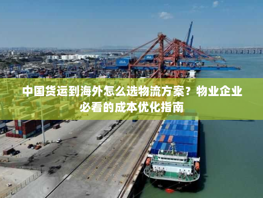 中国货运到海外怎么选物流方案?物业企业必看的成本优化指南 中国货运到海外怎么选物流方案?物业企业必看的成本优化指南