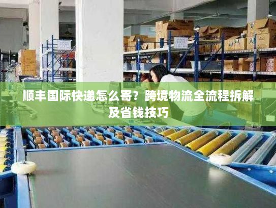 顺丰国际快递怎么寄?跨境物流全流程拆解及省钱技巧 顺丰国际快递怎么寄?跨境物流全流程拆解及省钱技巧