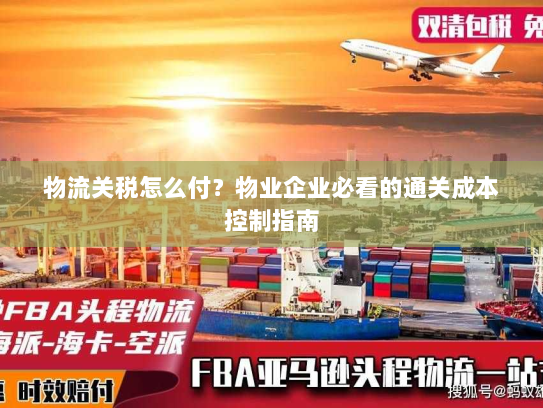 物流关税怎么付？物业企业必看的通关成本控制指南