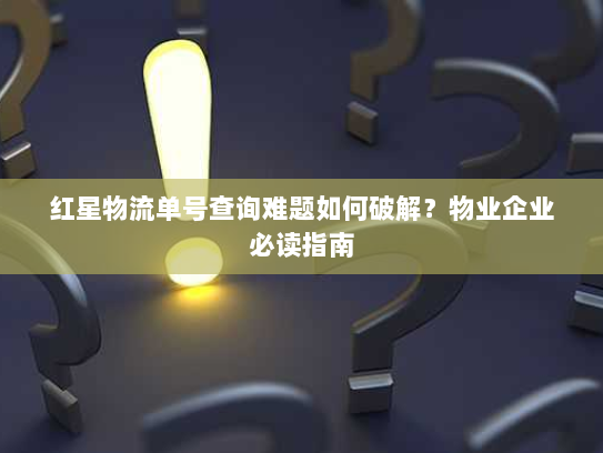 红星物流单号查询难题如何破解?物业企业必读指南 红星物流单号查询难题如何破解?物业企业必读指南