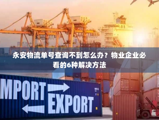 永安物流单号查询不到怎么办？物业企业必看的6种解决方法