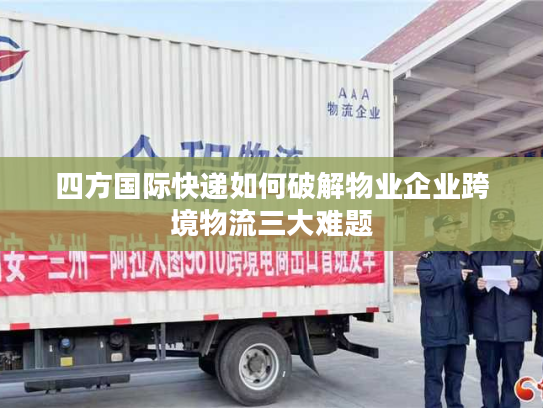 四方国际快递如何破解物业企业跨境物流三大难题 四方国际快递如何破解物业企业跨境物流三大难题