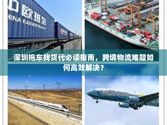 深圳拖车找货代必读指南,跨境物流难题如何高效解决? 深圳拖车找货代必读指南,跨境物流难题如何高效解决?