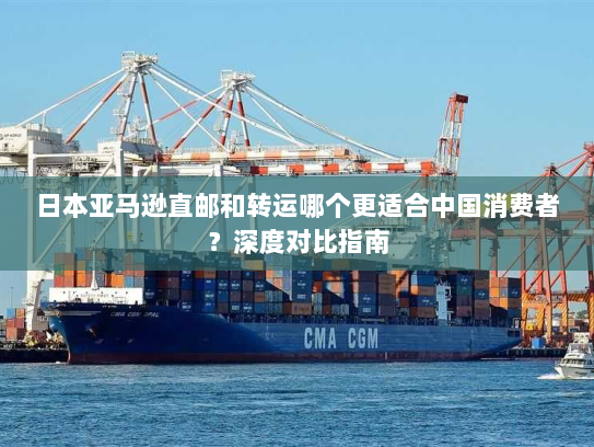 日本亚马逊直邮和转运哪个更适合中国消费者?深度对比指南 日本亚马逊直邮和转运哪个更适合中国消费者?深度对比指南