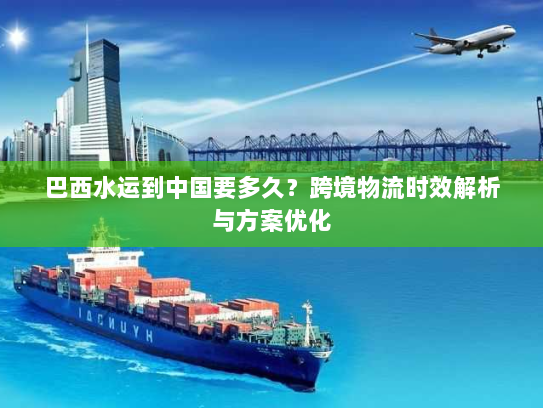 巴西水运到中国要多久?跨境物流时效解析与方案优化 巴西水运到中国要多久?跨境物流时效解析与方案优化