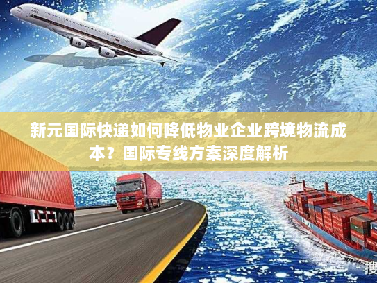 新元国际快递如何降低物业企业跨境物流成本?国际专线方案深度解析 新元国际快递如何降低物业企业跨境物流成本?国际专线方案深度解析