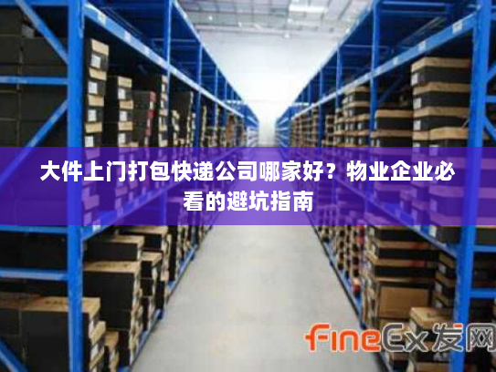 大件上门打包快递公司哪家好?物业企业必看的避坑指南 大件上门打包快递公司哪家好?物业企业必看的避坑指南