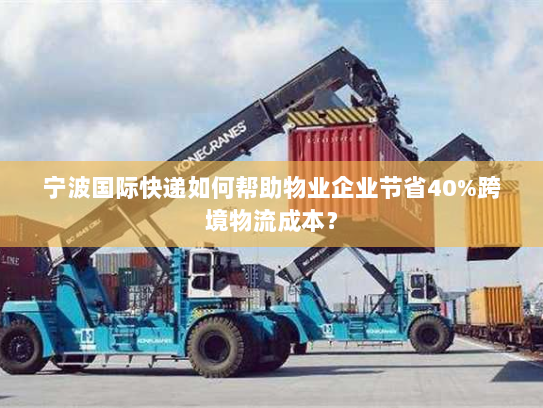 宁波国际快递如何帮助物业企业节省40%跨境物流成本? 宁波国际快递如何帮助物业企业节省40%跨境物流成本?