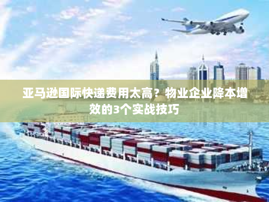 亚马逊国际快递费用太高？物业企业降本增效的3个实战技巧
