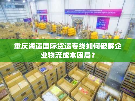 重庆海运国际货运专线如何破解企业物流成本困局？