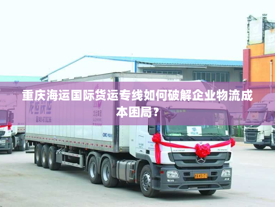 重庆海运国际货运专线如何破解企业物流成本困局？