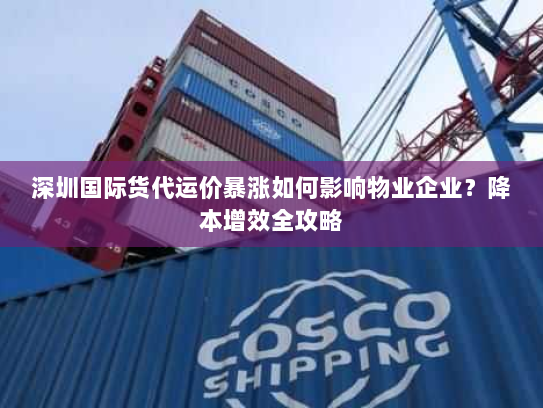 深圳国际货代运价暴涨如何影响物业企业？降本增效全攻略