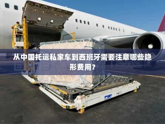 从中国托运私家车到西班牙需要注意哪些隐形费用? 从中国托运私家车到西班牙需要注意哪些隐形费用?