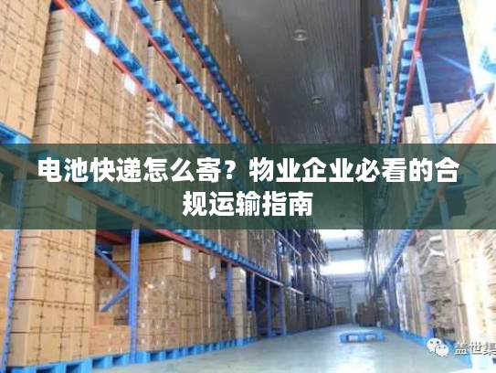电池快递怎么寄?物业企业必看的合规运输指南 电池快递怎么寄?物业企业必看的合规运输指南