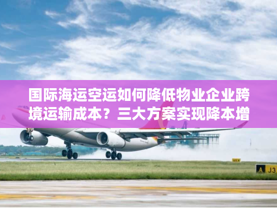 国际海运空运如何降低物业企业跨境运输成本？三大方案实现降本增效