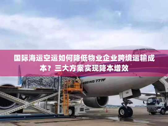 国际海运空运如何降低物业企业跨境运输成本?三大方案实现降本增效 国际海运空运如何降低物业企业跨境运输成本?三大方案实现降本增效