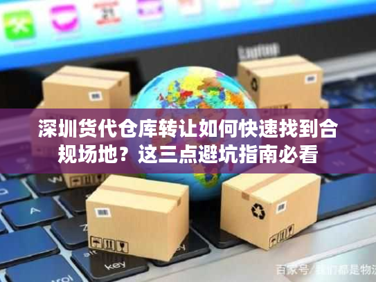 深圳货代仓库转让如何快速找到合规场地？这三点避坑指南必看