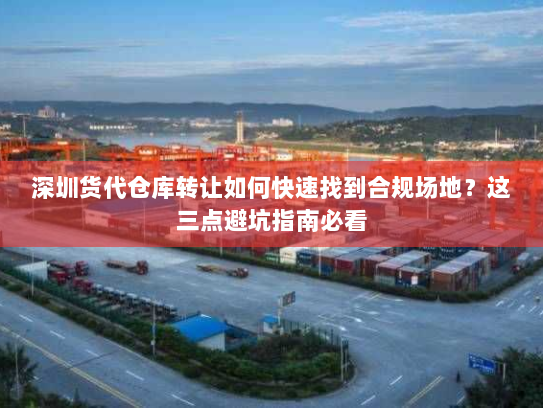 深圳货代仓库转让如何快速找到合规场地？这三点避坑指南必看