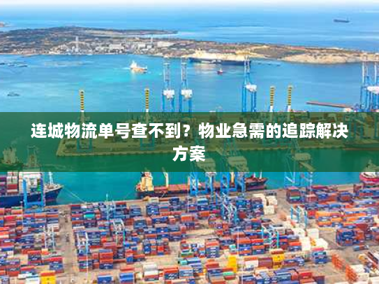 连城物流单号查不到?物业急需的追踪解决方案 连城物流单号查不到?物业急需的追踪解决方案