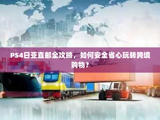 PS4日亚直邮全攻略,如何安全省心玩转跨境购物? PS4日亚直邮全攻略,如何安全省心玩转跨境购物?
