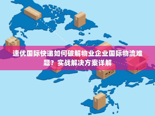 速优国际快递如何破解物业企业国际物流难题?实战解决方案详解 速优国际快递如何破解物业企业国际物流难题?实战解决方案详解