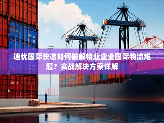 速优国际快递如何破解物业企业国际物流难题?实战解决方案详解 速优国际快递如何破解物业企业国际物流难题?实战解决方案详解