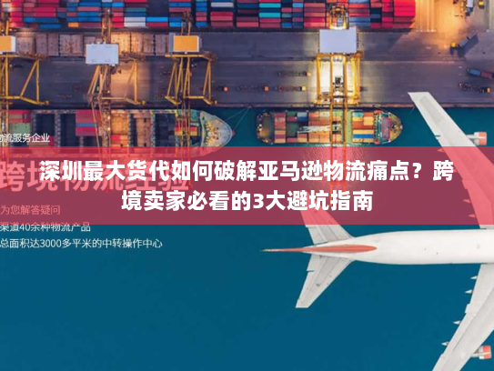 深圳最大货代如何破解亚马逊物流痛点？跨境卖家必看的3大避坑指南