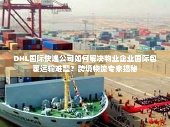 DHL国际快递公司如何解决物业企业国际包裹运输难题?跨境物流专家揭秘 DHL国际快递公司如何解决物业企业国际包裹运输难题?跨境物流专家揭秘