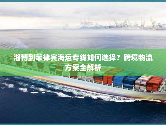 淄博到菲律宾海运专线如何选择?跨境物流方案全解析 淄博到菲律宾海运专线如何选择?跨境物流方案全解析