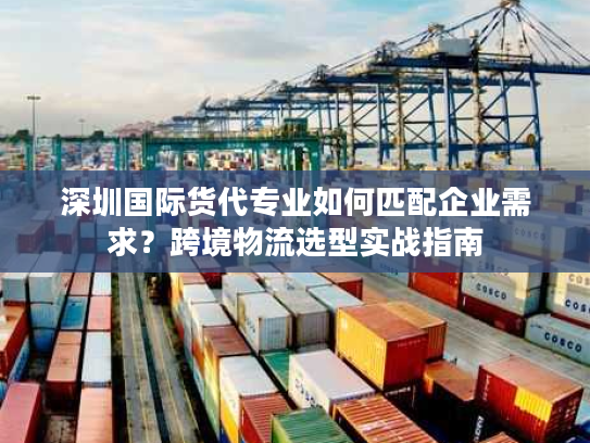 深圳国际货代专业如何匹配企业需求？跨境物流选型实战指南