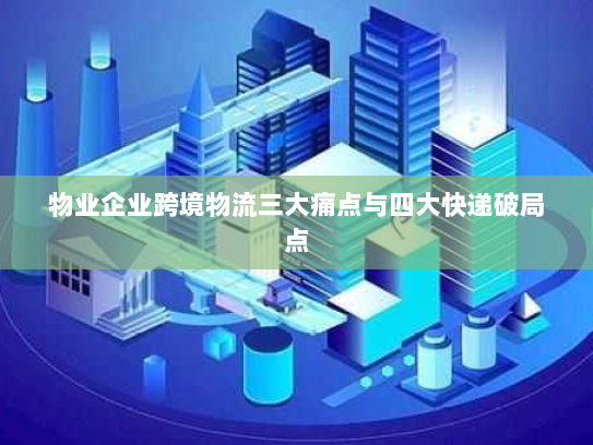 物业企业跨境物流三大痛点与四大快递破局点 物业企业跨境物流三大痛点与四大快递破局点