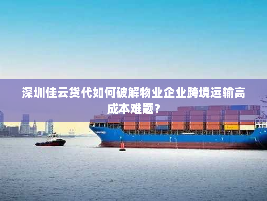 深圳佳云货代如何破解物业企业跨境运输高成本难题? 深圳佳云货代如何破解物业企业跨境运输高成本难题?