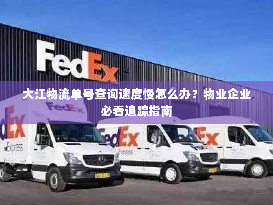 大江物流单号查询速度慢怎么办？物业企业必看追踪指南