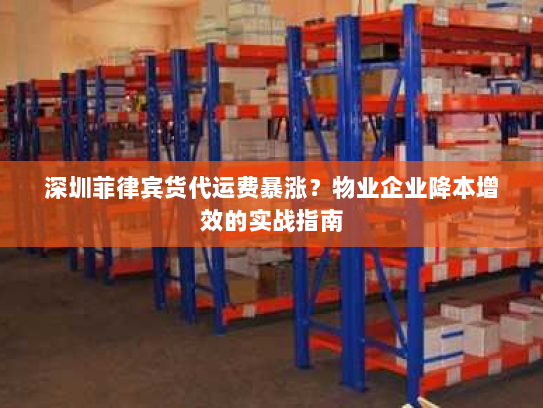 深圳菲律宾货代运费暴涨？物业企业降本增效的实战指南